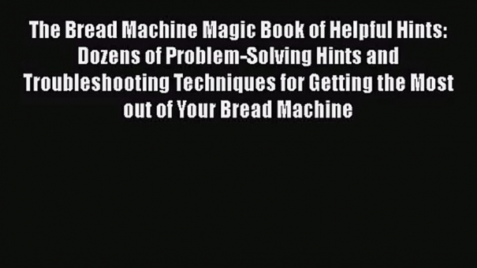 The Bread Machine Magic Book of Helpful Hints: Dozens of Problem-Solving Hints and Troubleshooting