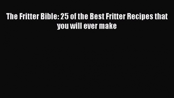 The Fritter Bible: 25 of the Best Fritter Recipes that you will ever make Read Online PDF