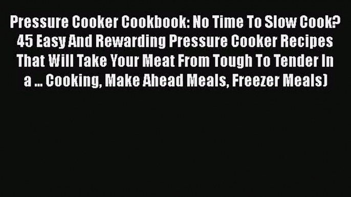 Pressure Cooker Cookbook: No Time To Slow Cook? 45 Easy And Rewarding Pressure Cooker Recipes