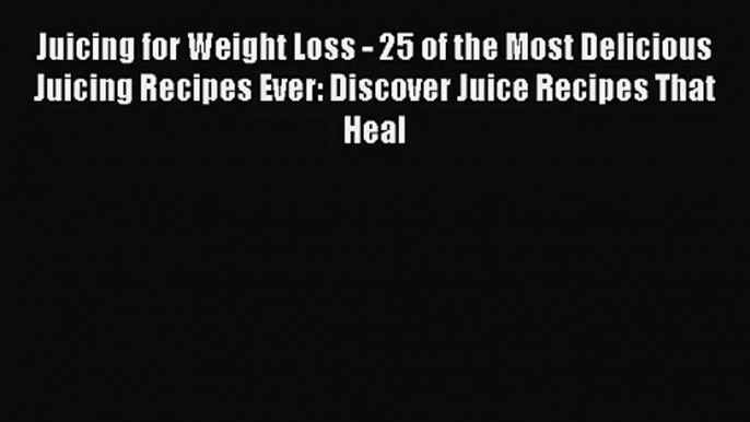 Juicing for Weight Loss - 25 of the Most Delicious Juicing Recipes Ever: Discover Juice Recipes