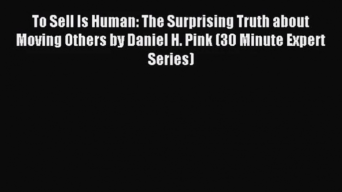 (PDF Download) To Sell Is Human: The Surprising Truth about Moving Others by Daniel H. Pink