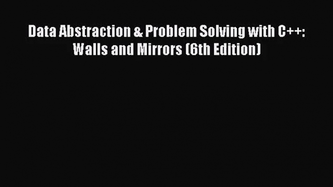 (PDF Download) Data Abstraction & Problem Solving with C++: Walls and Mirrors (6th Edition)