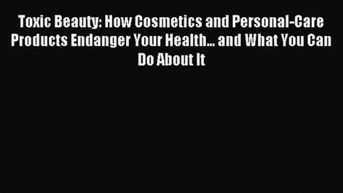 (PDF Download) Toxic Beauty: How Cosmetics and Personal-Care Products Endanger Your Health...