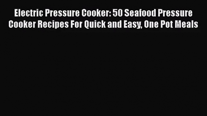 Electric Pressure Cooker: 50 Seafood Pressure Cooker Recipes For Quick and Easy One Pot Meals