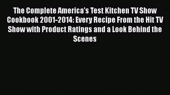 The Complete America's Test Kitchen TV Show Cookbook 2001-2014: Every Recipe From the Hit TV