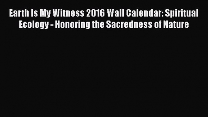 Earth Is My Witness 2016 Wall Calendar: Spiritual Ecology - Honoring the Sacredness of Nature