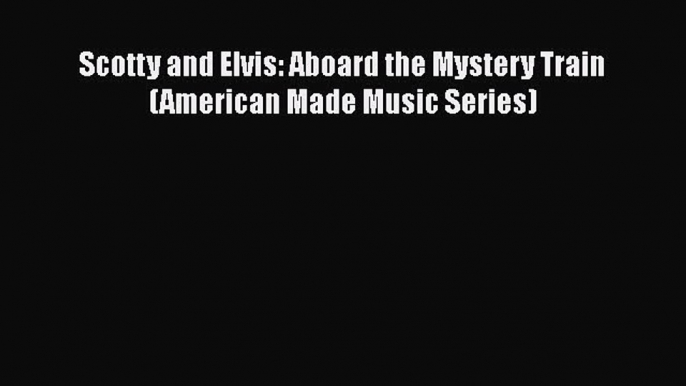 [PDF Download] Scotty and Elvis: Aboard the Mystery Train (American Made Music Series) [Read]