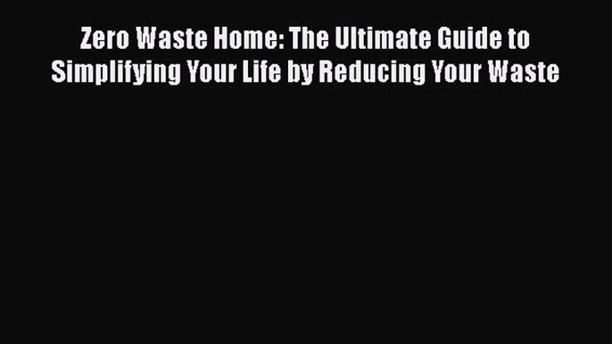 Zero Waste Home: The Ultimate Guide to Simplifying Your Life by Reducing Your Waste Free Download