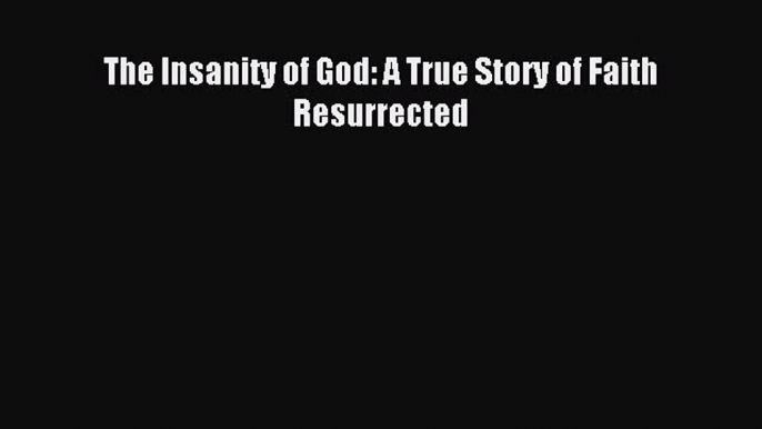 (PDF Download) The Insanity of God: A True Story of Faith Resurrected PDF