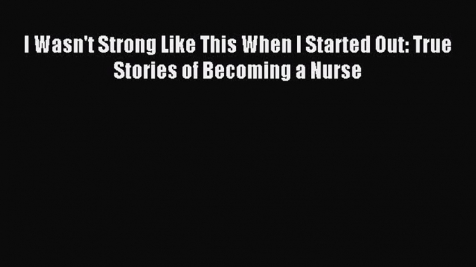 (PDF Download) I Wasn't Strong Like This When I Started Out: True Stories of Becoming a Nurse