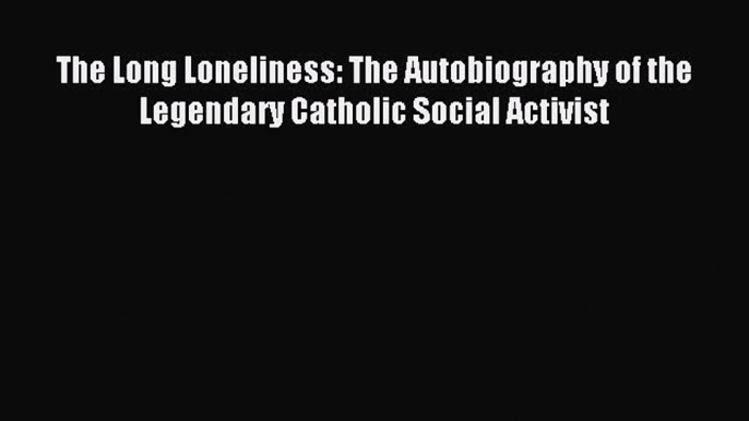 (PDF Download) The Long Loneliness: The Autobiography of the Legendary Catholic Social Activist