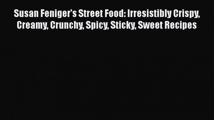 Susan Feniger's Street Food: Irresistibly Crispy Creamy Crunchy Spicy Sticky Sweet Recipes