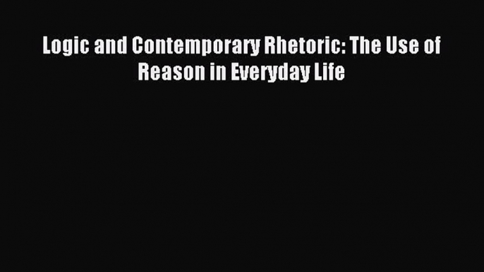 (PDF Download) Logic and Contemporary Rhetoric: The Use of Reason in Everyday Life Download