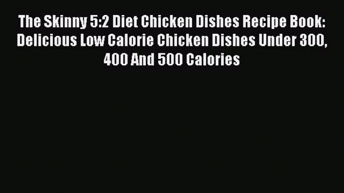 The Skinny 5:2 Diet Chicken Dishes Recipe Book: Delicious Low Calorie Chicken Dishes Under