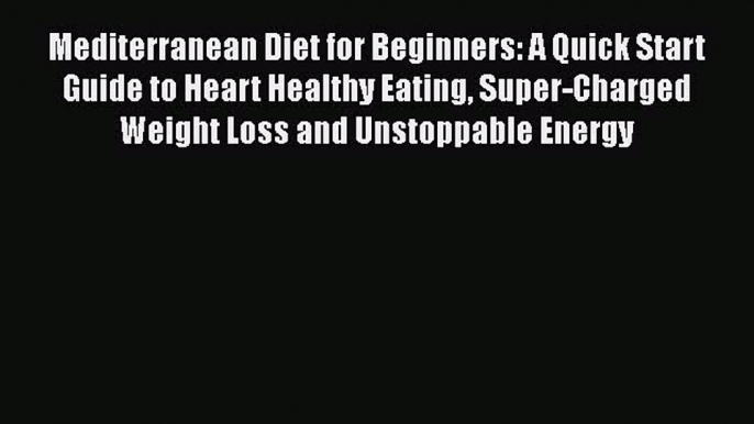 Mediterranean Diet for Beginners: A Quick Start Guide to Heart Healthy Eating Super-Charged