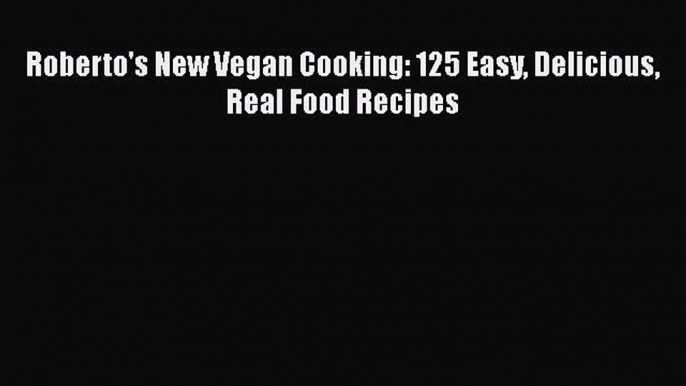 Roberto's New Vegan Cooking: 125 Easy Delicious Real Food Recipes Free Download Book