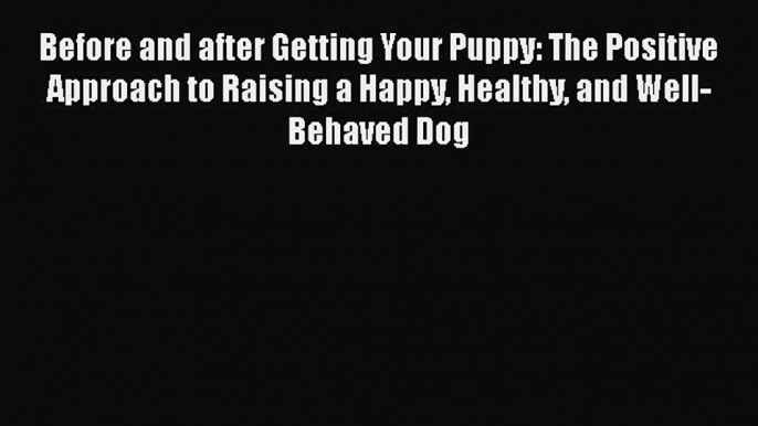 Before and after Getting Your Puppy: The Positive Approach to Raising a Happy Healthy and Well-Behaved