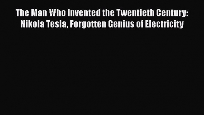 The Man Who Invented the Twentieth Century: Nikola Tesla Forgotten Genius of Electricity Read