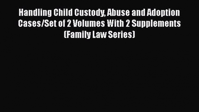 Handling Child Custody Abuse and Adoption Cases/Set of 2 Volumes With 2 Supplements (Family