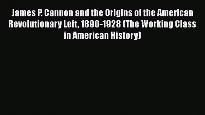 James P. Cannon and the Origins of the American Revolutionary Left 1890-1928 (The Working Class