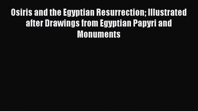 Osiris and the Egyptian Resurrection Illustrated after Drawings from Egyptian Papyri and Monuments