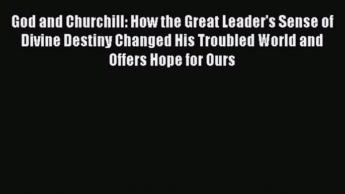 God and Churchill: How the Great Leader's Sense of Divine Destiny Changed His Troubled World