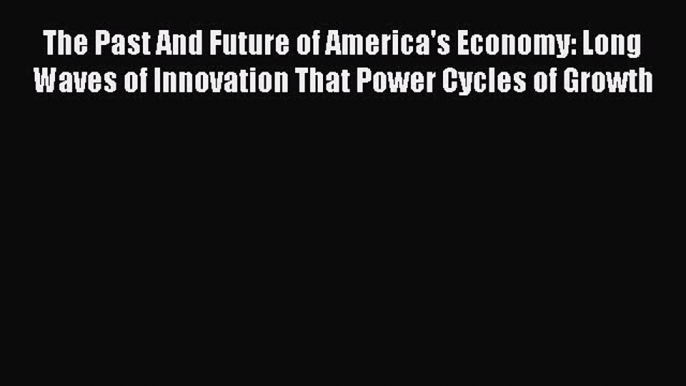 The Past And Future of America's Economy: Long Waves of Innovation That Power Cycles of Growth