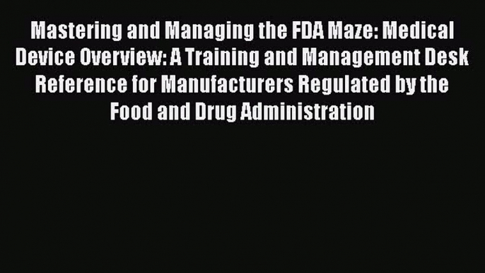 Mastering and Managing the FDA Maze: Medical Device Overview: A Training and Management Desk