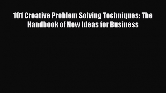 [PDF Download] 101 Creative Problem Solving Techniques: The Handbook of New Ideas for Business