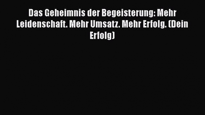 [PDF Download] Das Geheimnis der Begeisterung: Mehr Leidenschaft. Mehr Umsatz. Mehr Erfolg.