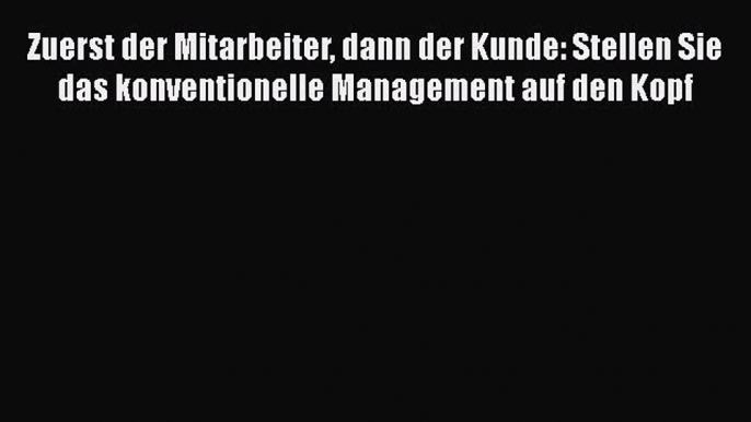 [PDF Download] Zuerst der Mitarbeiter dann der Kunde: Stellen Sie das konventionelle Management