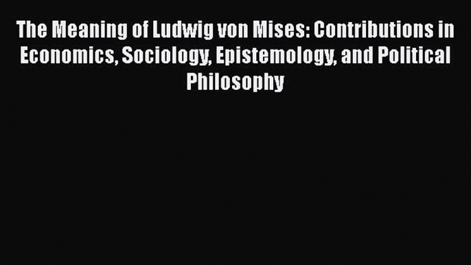 The Meaning of Ludwig von Mises: Contributions in Economics Sociology Epistemology and Political