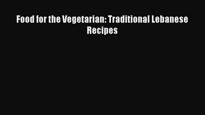 Food for the Vegetarian: Traditional Lebanese Recipes  Read Online Book