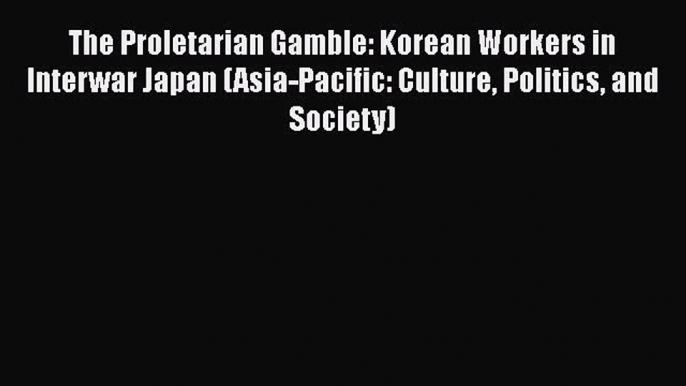 The Proletarian Gamble: Korean Workers in Interwar Japan (Asia-Pacific: Culture Politics and