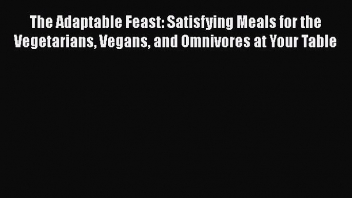 The Adaptable Feast: Satisfying Meals for the Vegetarians Vegans and Omnivores at Your Table