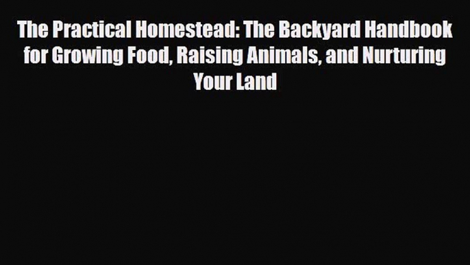 [PDF Download] The Practical Homestead: The Backyard Handbook for Growing Food Raising Animals