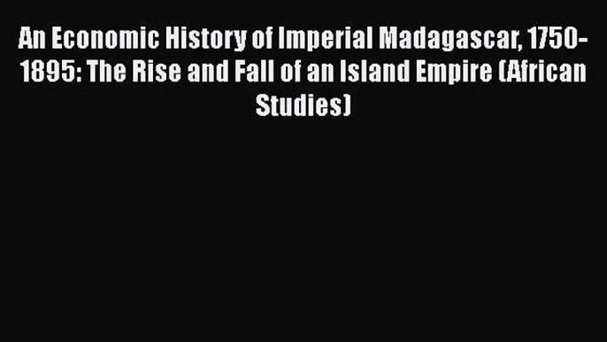 An Economic History of Imperial Madagascar 1750-1895: The Rise and Fall of an Island Empire