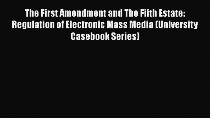 The First Amendment and The Fifth Estate: Regulation of Electronic Mass Media (University Casebook