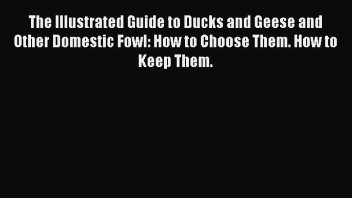 The Illustrated Guide to Ducks and Geese and Other Domestic Fowl: How to Choose Them. How to