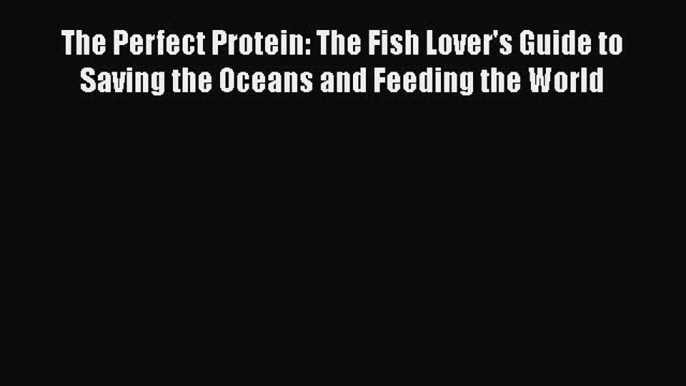 The Perfect Protein: The Fish Lover's Guide to Saving the Oceans and Feeding the World Free