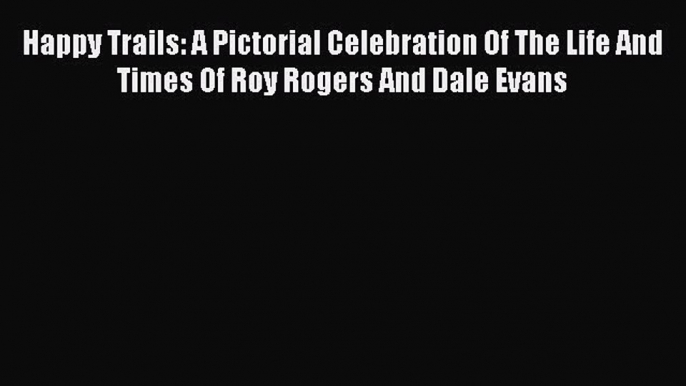 Happy Trails: A Pictorial Celebration Of The Life And Times Of Roy Rogers And Dale Evans  Free