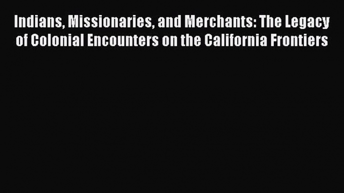 Indians Missionaries and Merchants: The Legacy of Colonial Encounters on the California Frontiers