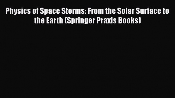 Physics of Space Storms: From the Solar Surface to the Earth (Springer Praxis Books)  Free