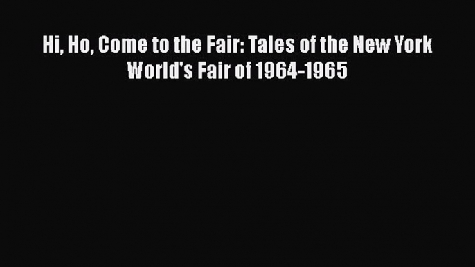 [PDF Download] Hi Ho Come to the Fair: Tales of the New York World's Fair of 1964-1965 [PDF]