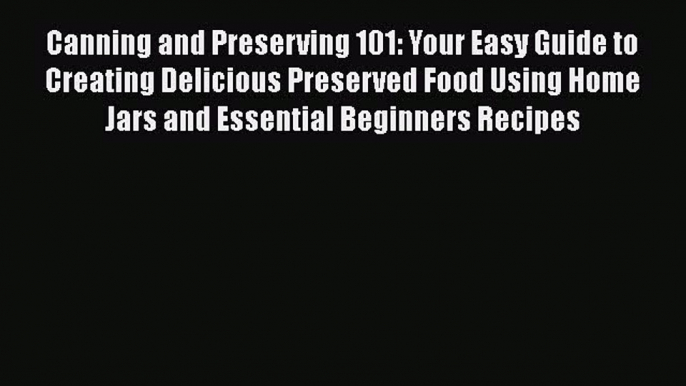 Canning and Preserving 101: Your Easy Guide to Creating Delicious Preserved Food Using Home