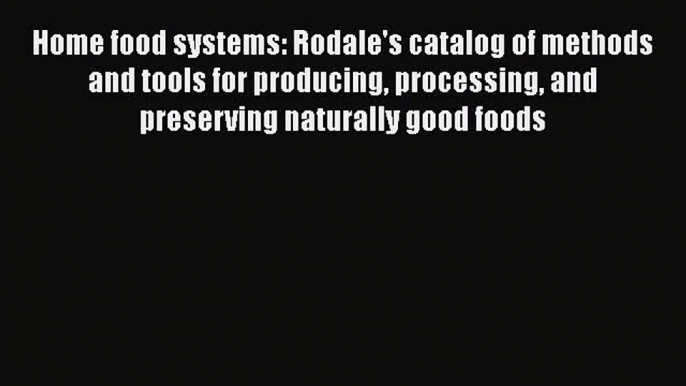 Home food systems: Rodale's catalog of methods and tools for producing processing and preserving