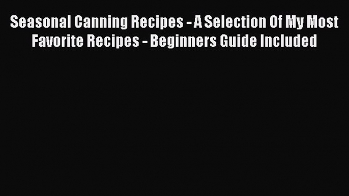 Seasonal Canning Recipes - A Selection Of My Most Favorite Recipes - Beginners Guide Included