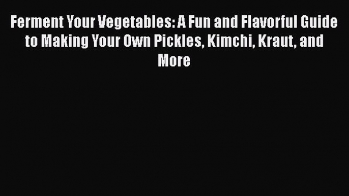 Ferment Your Vegetables: A Fun and Flavorful Guide to Making Your Own Pickles Kimchi Kraut