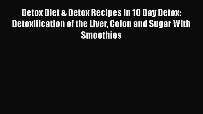 Detox Diet & Detox Recipes in 10 Day Detox: Detoxification of the Liver Colon and Sugar With