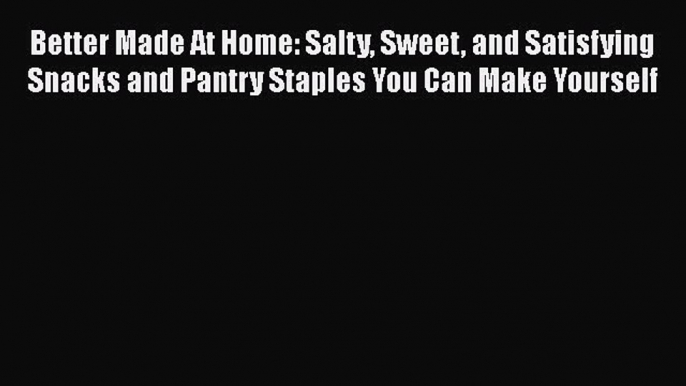 Better Made At Home: Salty Sweet and Satisfying Snacks and Pantry Staples You Can Make Yourself